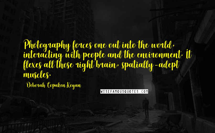 Deborah Copaken Kogan Quotes: Photography forces one out into the world, interacting with people and the environment. It flexes all those right brain, spatially-adept muscles.