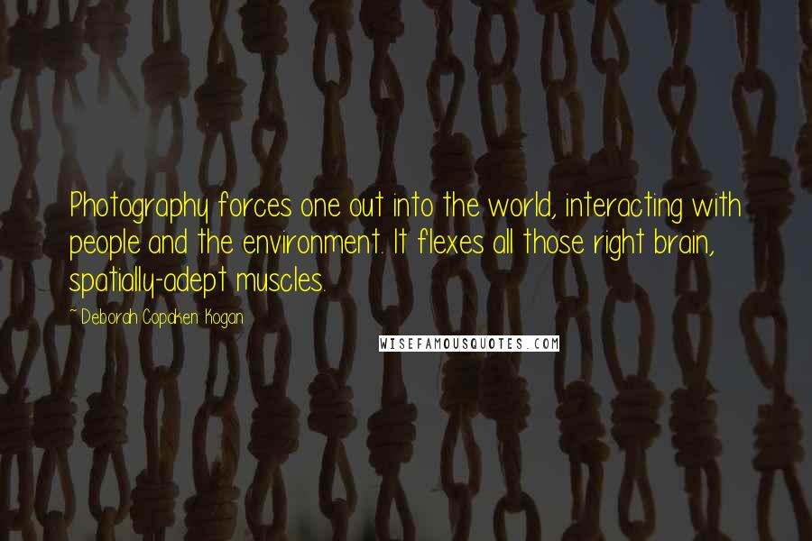 Deborah Copaken Kogan Quotes: Photography forces one out into the world, interacting with people and the environment. It flexes all those right brain, spatially-adept muscles.