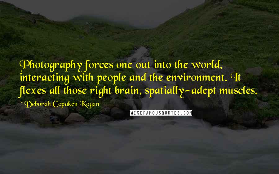 Deborah Copaken Kogan Quotes: Photography forces one out into the world, interacting with people and the environment. It flexes all those right brain, spatially-adept muscles.