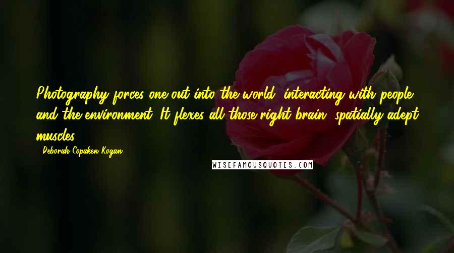 Deborah Copaken Kogan Quotes: Photography forces one out into the world, interacting with people and the environment. It flexes all those right brain, spatially-adept muscles.