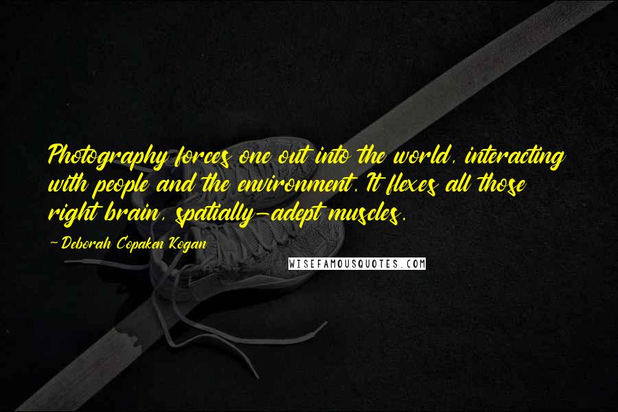 Deborah Copaken Kogan Quotes: Photography forces one out into the world, interacting with people and the environment. It flexes all those right brain, spatially-adept muscles.