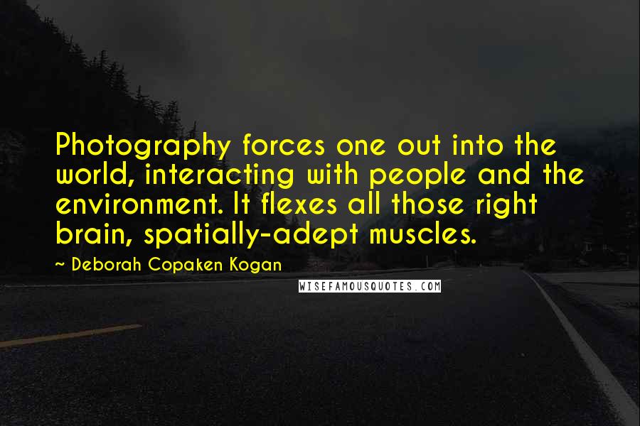 Deborah Copaken Kogan Quotes: Photography forces one out into the world, interacting with people and the environment. It flexes all those right brain, spatially-adept muscles.