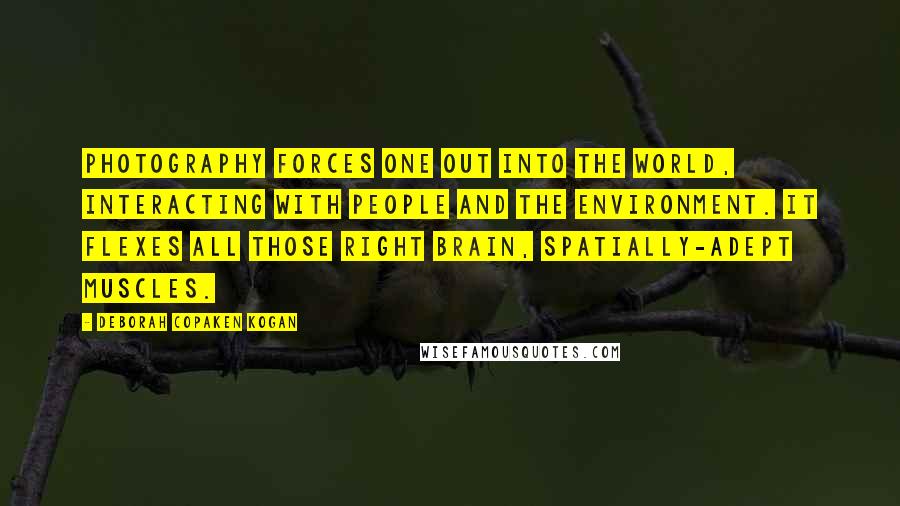 Deborah Copaken Kogan Quotes: Photography forces one out into the world, interacting with people and the environment. It flexes all those right brain, spatially-adept muscles.