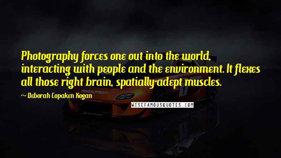 Deborah Copaken Kogan Quotes: Photography forces one out into the world, interacting with people and the environment. It flexes all those right brain, spatially-adept muscles.