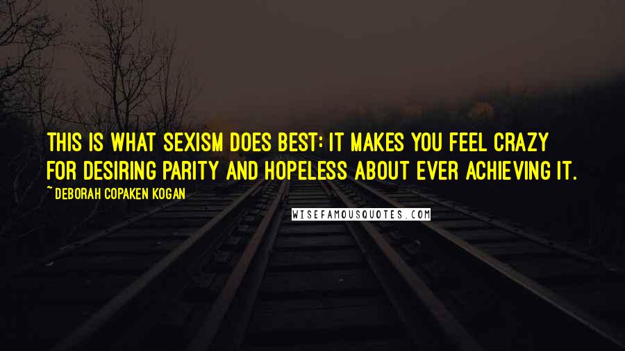 Deborah Copaken Kogan Quotes: This is what sexism does best: it makes you feel crazy for desiring parity and hopeless about ever achieving it.