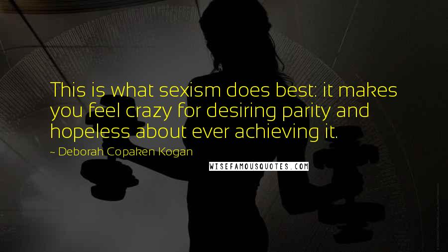 Deborah Copaken Kogan Quotes: This is what sexism does best: it makes you feel crazy for desiring parity and hopeless about ever achieving it.