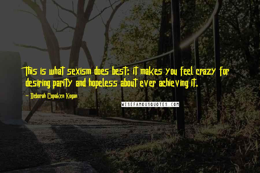 Deborah Copaken Kogan Quotes: This is what sexism does best: it makes you feel crazy for desiring parity and hopeless about ever achieving it.
