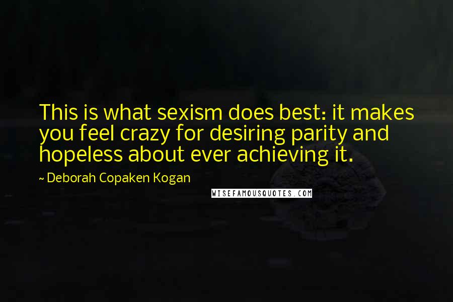 Deborah Copaken Kogan Quotes: This is what sexism does best: it makes you feel crazy for desiring parity and hopeless about ever achieving it.