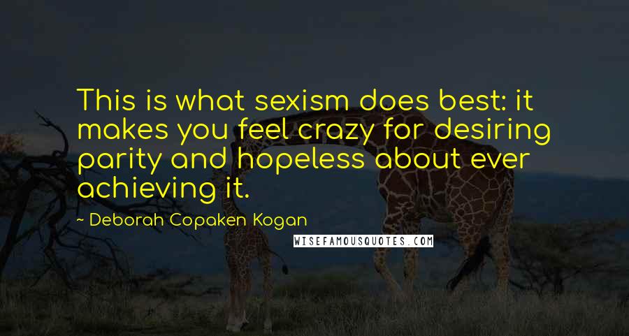 Deborah Copaken Kogan Quotes: This is what sexism does best: it makes you feel crazy for desiring parity and hopeless about ever achieving it.
