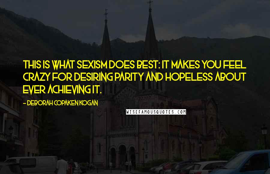 Deborah Copaken Kogan Quotes: This is what sexism does best: it makes you feel crazy for desiring parity and hopeless about ever achieving it.