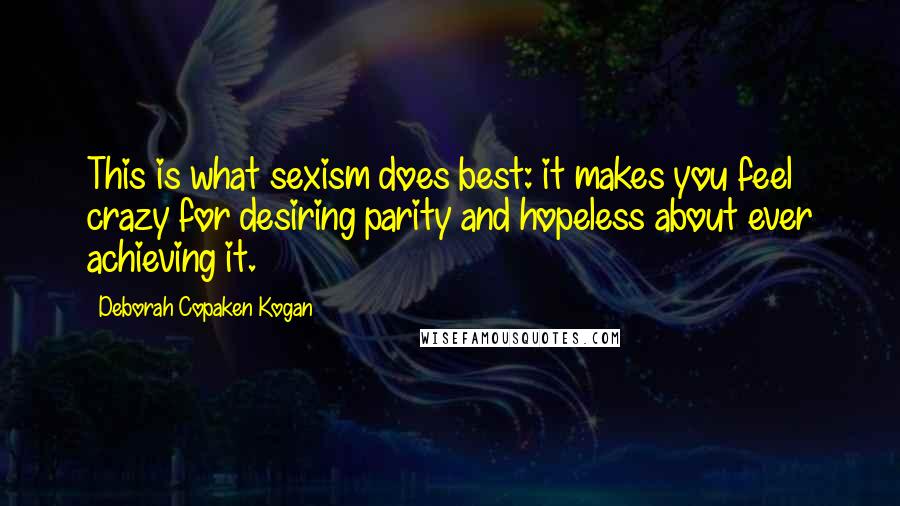 Deborah Copaken Kogan Quotes: This is what sexism does best: it makes you feel crazy for desiring parity and hopeless about ever achieving it.
