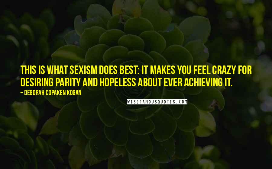 Deborah Copaken Kogan Quotes: This is what sexism does best: it makes you feel crazy for desiring parity and hopeless about ever achieving it.