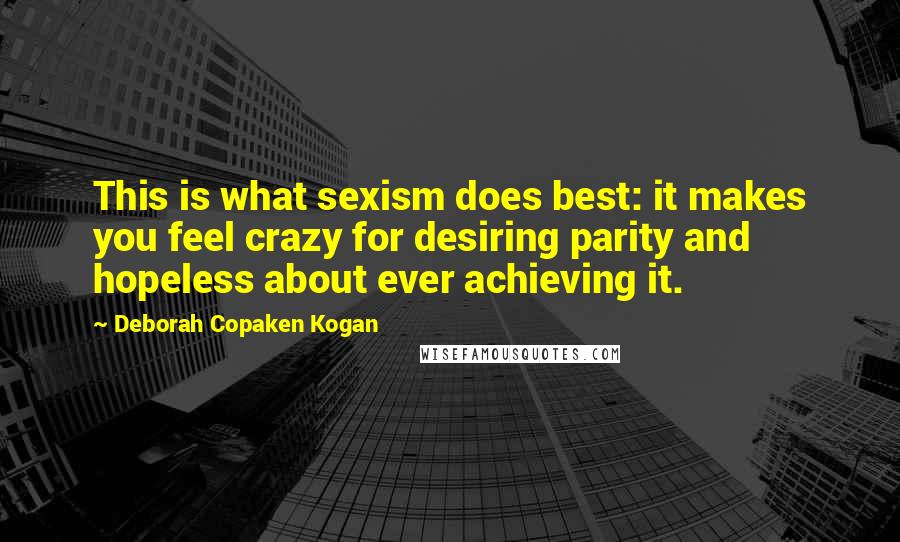 Deborah Copaken Kogan Quotes: This is what sexism does best: it makes you feel crazy for desiring parity and hopeless about ever achieving it.