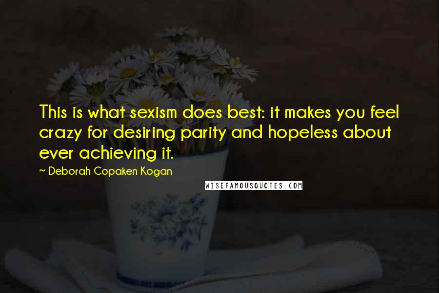 Deborah Copaken Kogan Quotes: This is what sexism does best: it makes you feel crazy for desiring parity and hopeless about ever achieving it.