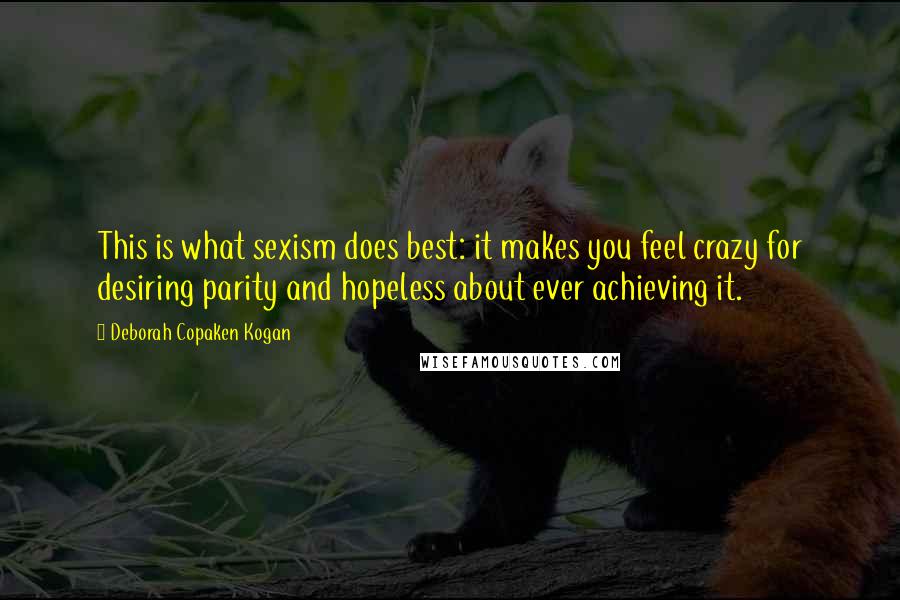 Deborah Copaken Kogan Quotes: This is what sexism does best: it makes you feel crazy for desiring parity and hopeless about ever achieving it.