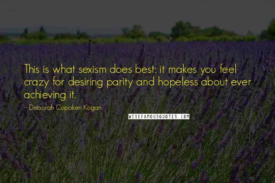 Deborah Copaken Kogan Quotes: This is what sexism does best: it makes you feel crazy for desiring parity and hopeless about ever achieving it.