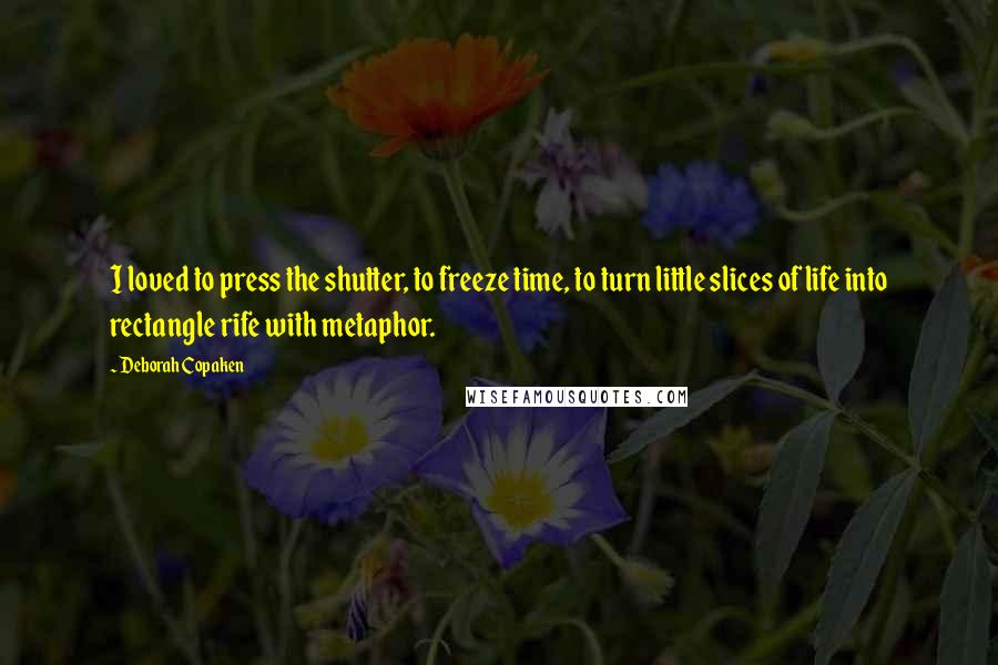 Deborah Copaken Quotes: I loved to press the shutter, to freeze time, to turn little slices of life into rectangle rife with metaphor.