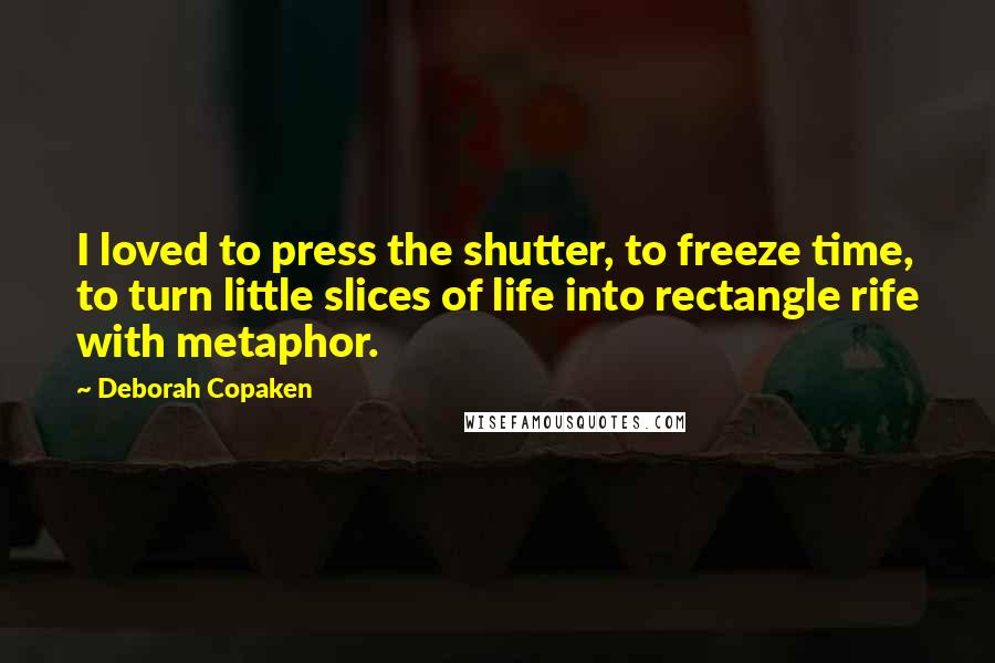 Deborah Copaken Quotes: I loved to press the shutter, to freeze time, to turn little slices of life into rectangle rife with metaphor.