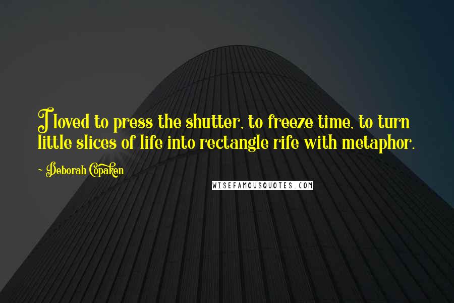 Deborah Copaken Quotes: I loved to press the shutter, to freeze time, to turn little slices of life into rectangle rife with metaphor.