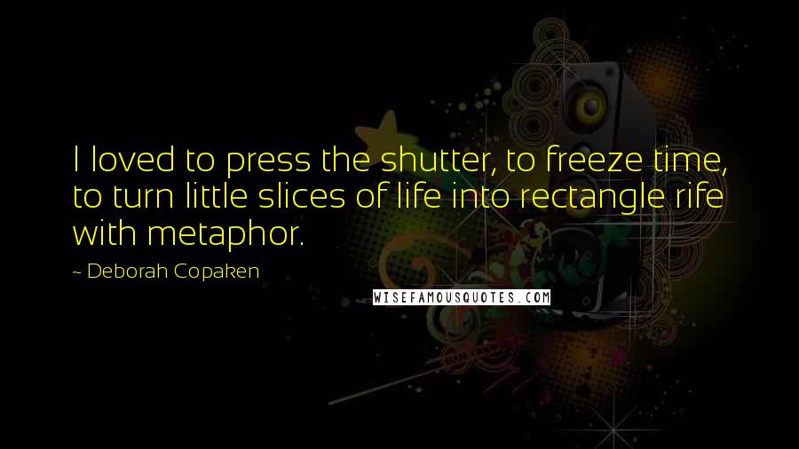 Deborah Copaken Quotes: I loved to press the shutter, to freeze time, to turn little slices of life into rectangle rife with metaphor.