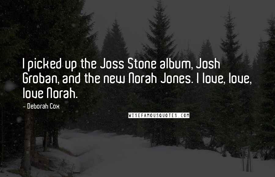 Deborah Cox Quotes: I picked up the Joss Stone album, Josh Groban, and the new Norah Jones. I love, love, love Norah.