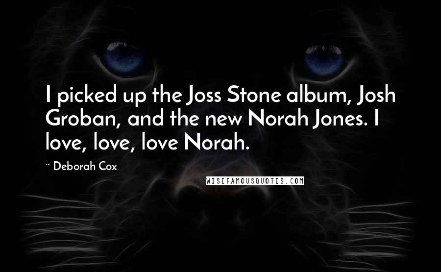 Deborah Cox Quotes: I picked up the Joss Stone album, Josh Groban, and the new Norah Jones. I love, love, love Norah.