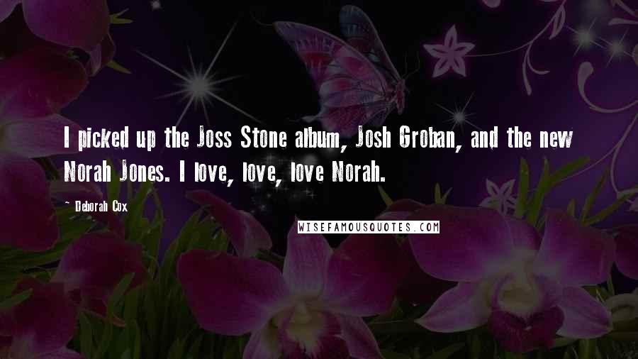 Deborah Cox Quotes: I picked up the Joss Stone album, Josh Groban, and the new Norah Jones. I love, love, love Norah.