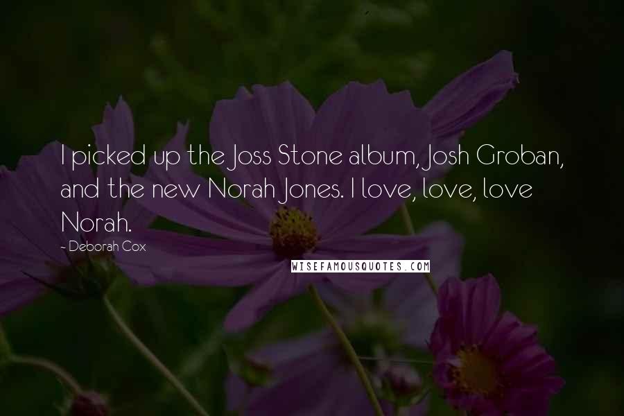 Deborah Cox Quotes: I picked up the Joss Stone album, Josh Groban, and the new Norah Jones. I love, love, love Norah.