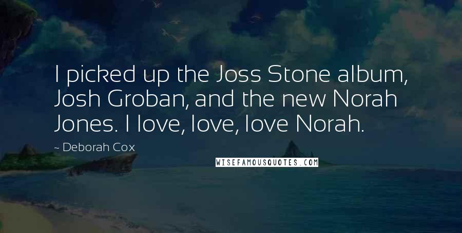 Deborah Cox Quotes: I picked up the Joss Stone album, Josh Groban, and the new Norah Jones. I love, love, love Norah.