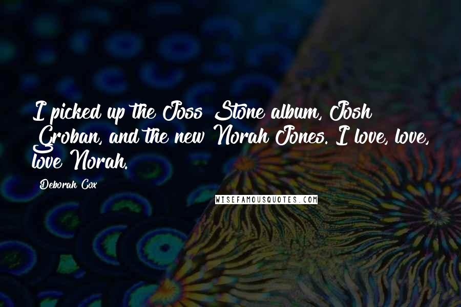 Deborah Cox Quotes: I picked up the Joss Stone album, Josh Groban, and the new Norah Jones. I love, love, love Norah.