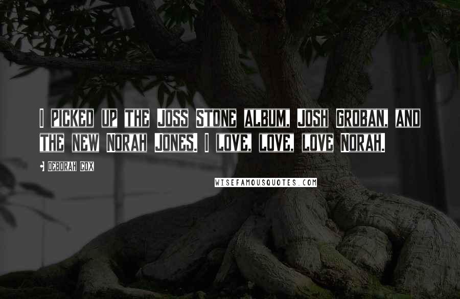 Deborah Cox Quotes: I picked up the Joss Stone album, Josh Groban, and the new Norah Jones. I love, love, love Norah.