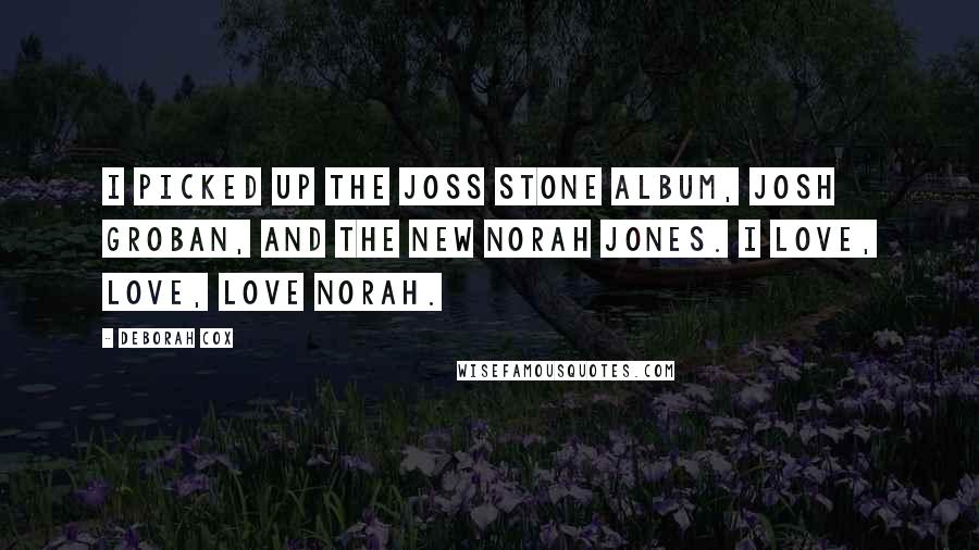 Deborah Cox Quotes: I picked up the Joss Stone album, Josh Groban, and the new Norah Jones. I love, love, love Norah.