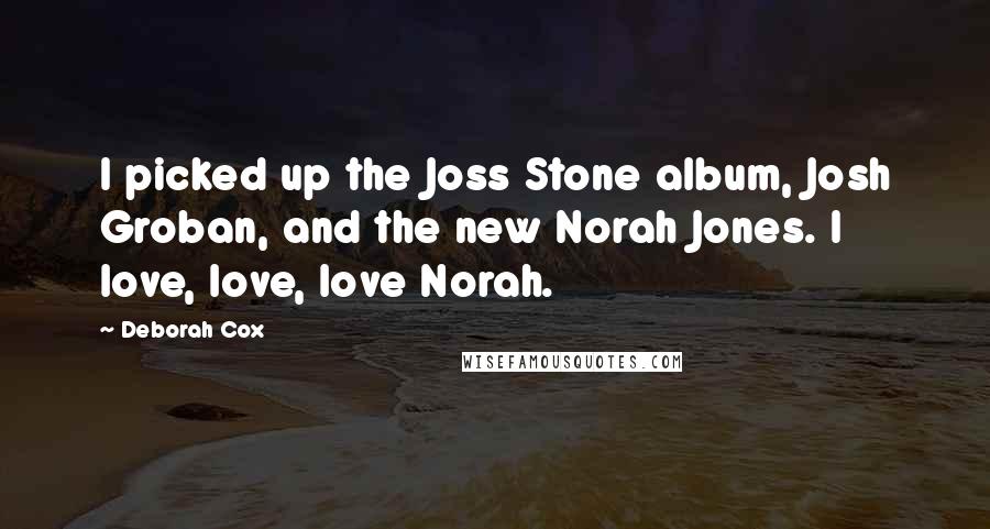 Deborah Cox Quotes: I picked up the Joss Stone album, Josh Groban, and the new Norah Jones. I love, love, love Norah.