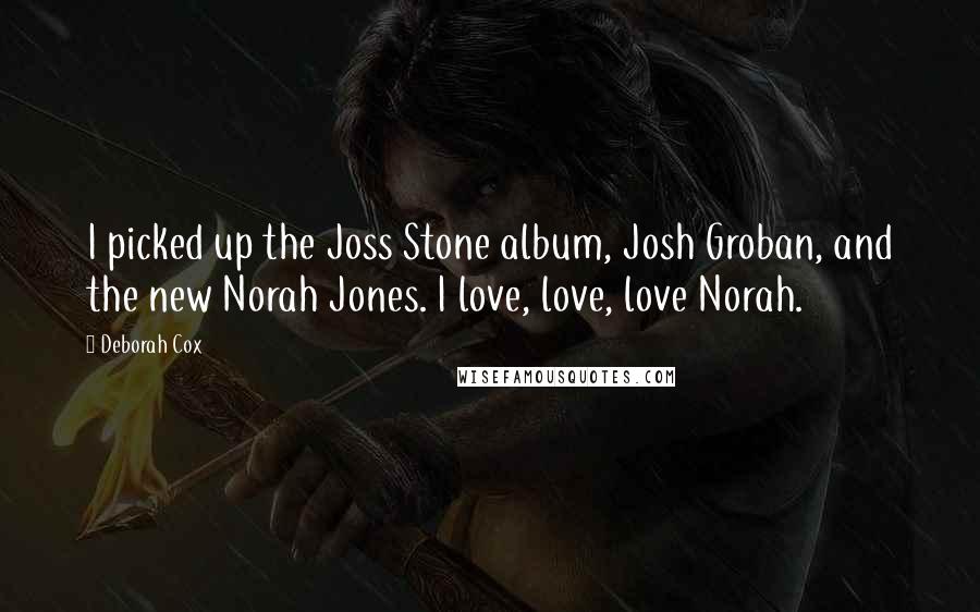 Deborah Cox Quotes: I picked up the Joss Stone album, Josh Groban, and the new Norah Jones. I love, love, love Norah.