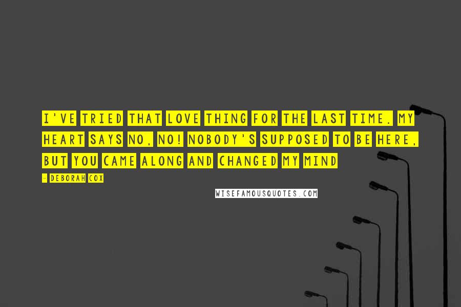 Deborah Cox Quotes: I've tried that love thing for the last time. My heart says no, no! Nobody's supposed to be here, but you came along and changed my mind