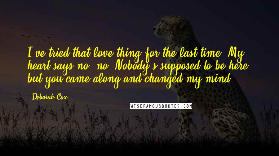 Deborah Cox Quotes: I've tried that love thing for the last time. My heart says no, no! Nobody's supposed to be here, but you came along and changed my mind