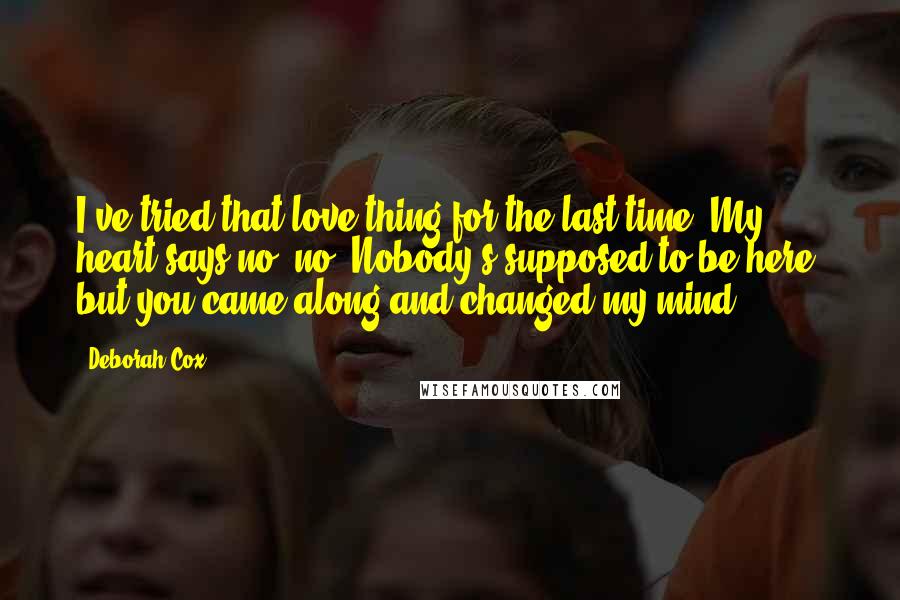 Deborah Cox Quotes: I've tried that love thing for the last time. My heart says no, no! Nobody's supposed to be here, but you came along and changed my mind