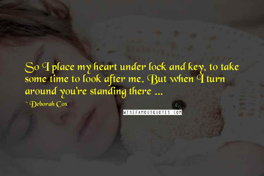 Deborah Cox Quotes: So I place my heart under lock and key, to take some time to look after me. But when I turn around you're standing there ...