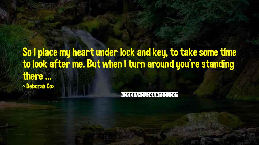 Deborah Cox Quotes: So I place my heart under lock and key, to take some time to look after me. But when I turn around you're standing there ...