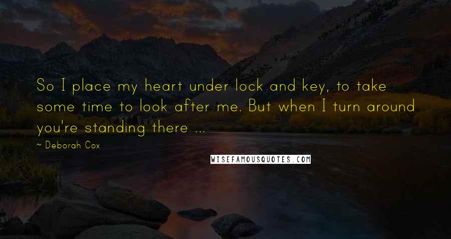 Deborah Cox Quotes: So I place my heart under lock and key, to take some time to look after me. But when I turn around you're standing there ...