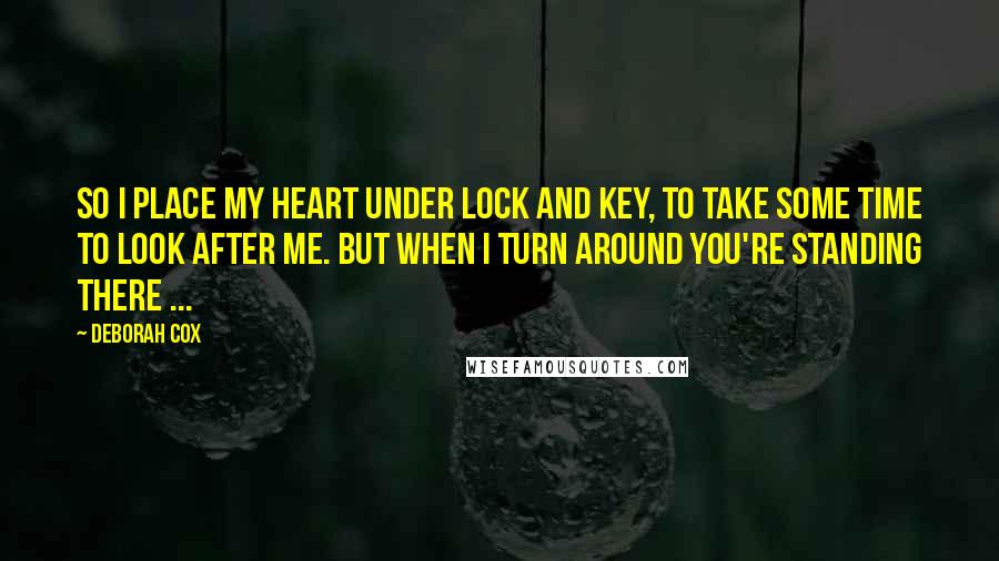 Deborah Cox Quotes: So I place my heart under lock and key, to take some time to look after me. But when I turn around you're standing there ...