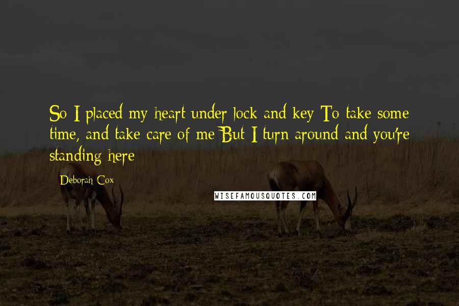 Deborah Cox Quotes: So I placed my heart under lock and key To take some time, and take care of me But I turn around and you're standing here