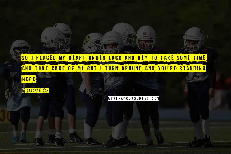 Deborah Cox Quotes: So I placed my heart under lock and key To take some time, and take care of me But I turn around and you're standing here