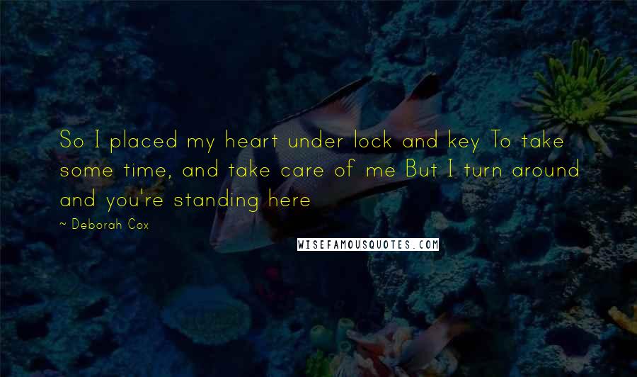 Deborah Cox Quotes: So I placed my heart under lock and key To take some time, and take care of me But I turn around and you're standing here