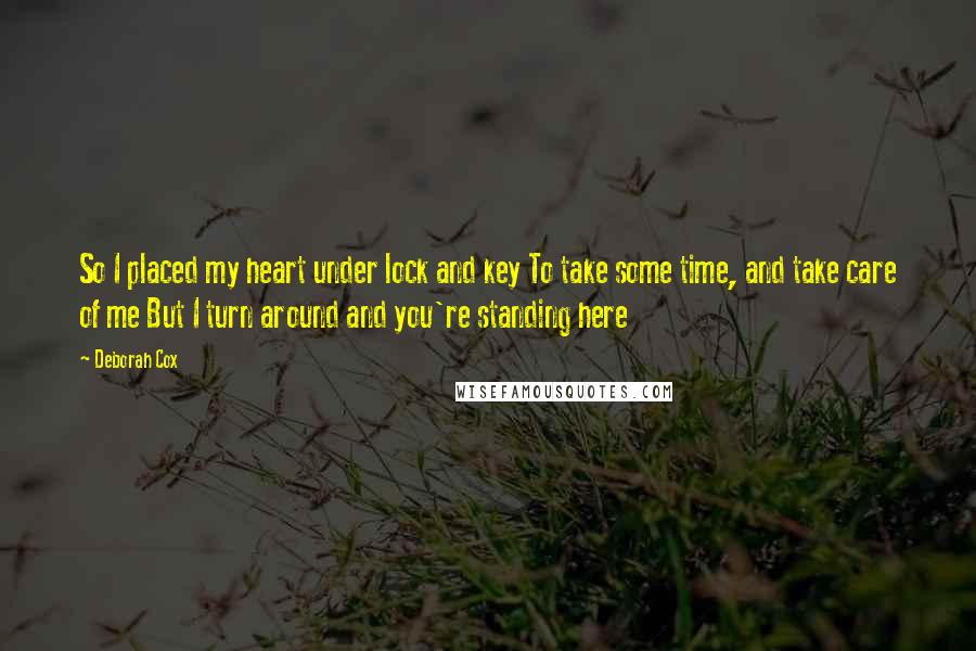 Deborah Cox Quotes: So I placed my heart under lock and key To take some time, and take care of me But I turn around and you're standing here