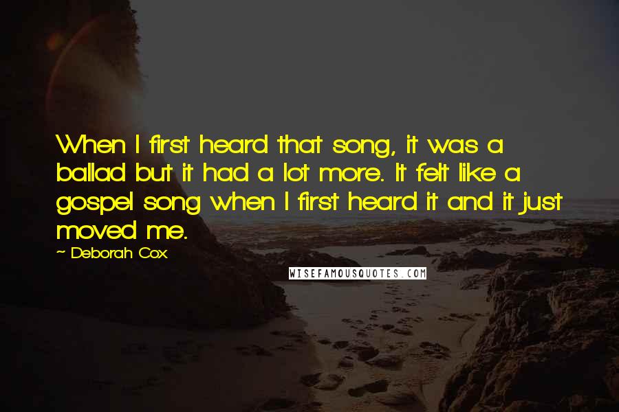 Deborah Cox Quotes: When I first heard that song, it was a ballad but it had a lot more. It felt like a gospel song when I first heard it and it just moved me.