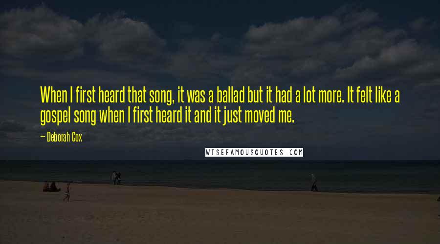 Deborah Cox Quotes: When I first heard that song, it was a ballad but it had a lot more. It felt like a gospel song when I first heard it and it just moved me.