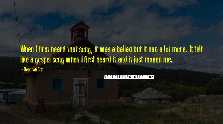 Deborah Cox Quotes: When I first heard that song, it was a ballad but it had a lot more. It felt like a gospel song when I first heard it and it just moved me.