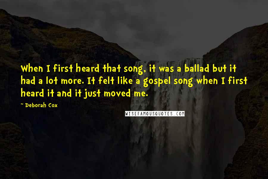 Deborah Cox Quotes: When I first heard that song, it was a ballad but it had a lot more. It felt like a gospel song when I first heard it and it just moved me.