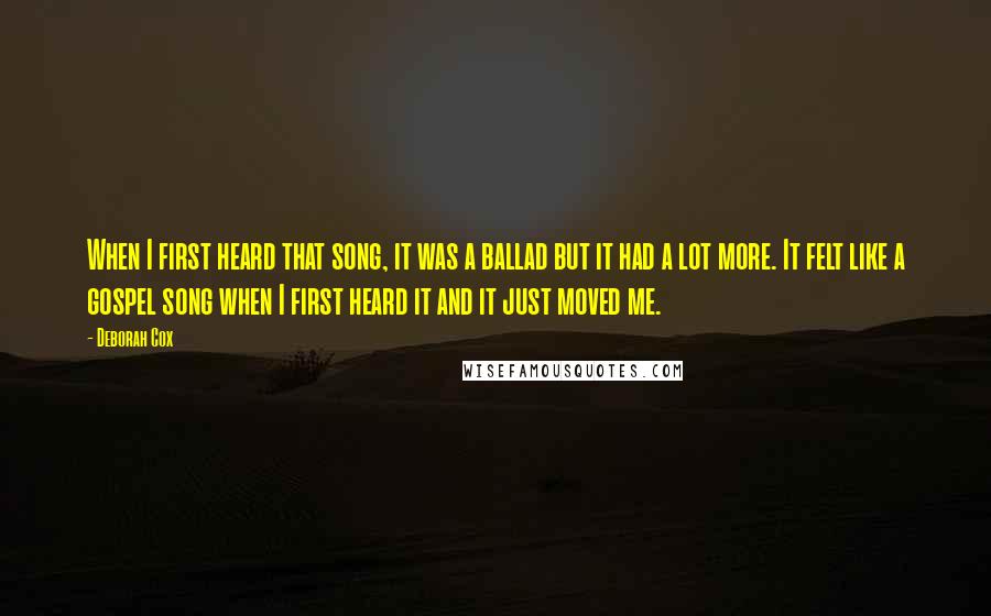 Deborah Cox Quotes: When I first heard that song, it was a ballad but it had a lot more. It felt like a gospel song when I first heard it and it just moved me.